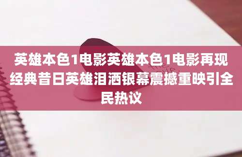英雄本色1电影英雄本色1电影再现经典昔日英雄泪洒银幕震撼重映引全民热议