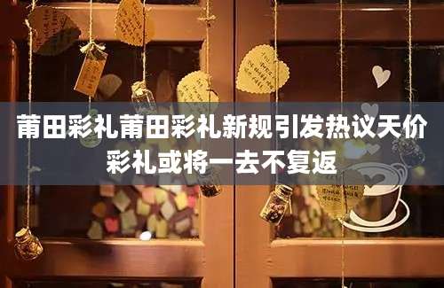 莆田彩礼莆田彩礼新规引发热议天价彩礼或将一去不复返