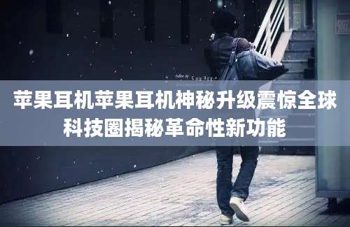 苹果耳机苹果耳机神秘升级震惊全球科技圈揭秘革命性新功能