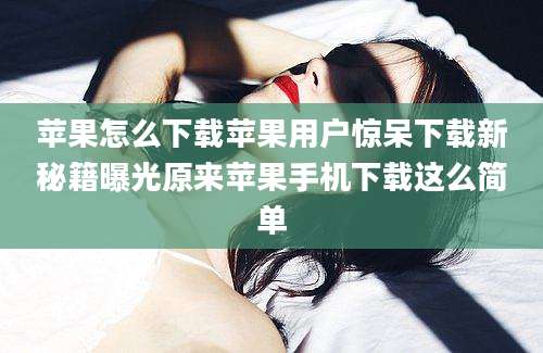 苹果怎么下载苹果用户惊呆下载新秘籍曝光原来苹果手机下载这么简单