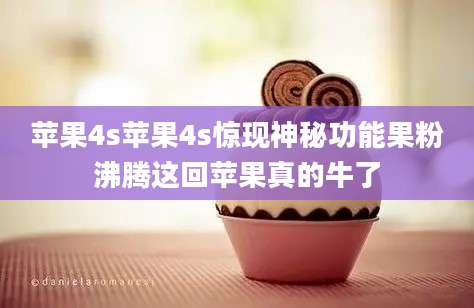 苹果4s苹果4s惊现神秘功能果粉沸腾这回苹果真的牛了