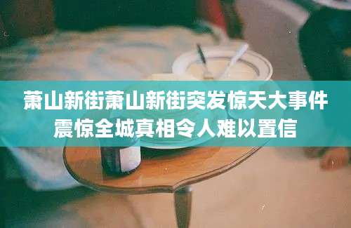 萧山新街萧山新街突发惊天大事件震惊全城真相令人难以置信