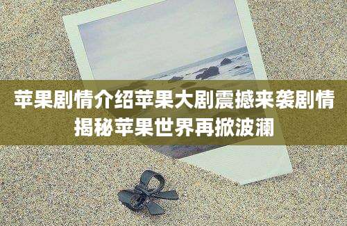 苹果剧情介绍苹果大剧震撼来袭剧情揭秘苹果世界再掀波澜
