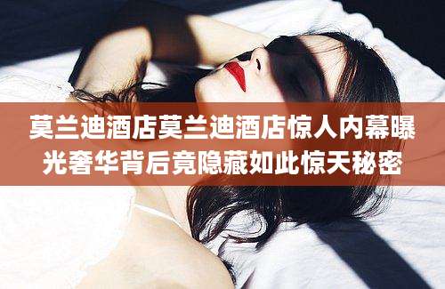 莫兰迪酒店莫兰迪酒店惊人内幕曝光奢华背后竟隐藏如此惊天秘密