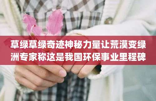 草绿草绿奇迹神秘力量让荒漠变绿洲专家称这是我国环保事业里程碑