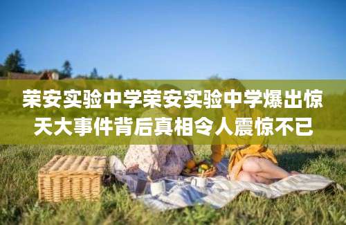荣安实验中学荣安实验中学爆出惊天大事件背后真相令人震惊不已