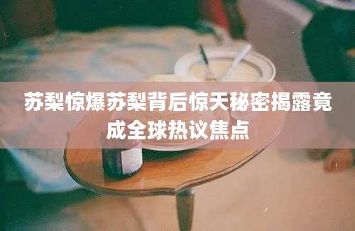苏梨惊爆苏梨背后惊天秘密揭露竟成全球热议焦点