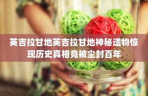 英吉拉甘地英吉拉甘地神秘遗物惊现历史真相竟被尘封百年
