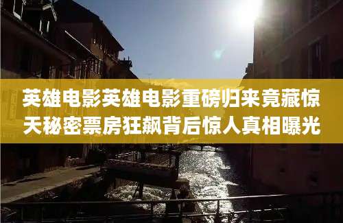 英雄电影英雄电影重磅归来竟藏惊天秘密票房狂飙背后惊人真相曝光