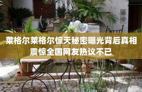 莱格尔莱格尔惊天秘密曝光背后真相震惊全国网友热议不已