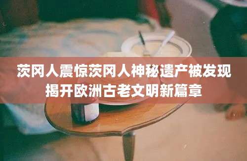 茨冈人震惊茨冈人神秘遗产被发现揭开欧洲古老文明新篇章