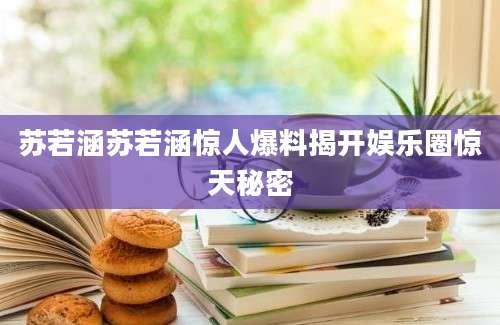 苏若涵苏若涵惊人爆料揭开娱乐圈惊天秘密