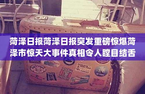 菏泽日报菏泽日报突发重磅惊爆菏泽市惊天大事件真相令人瞠目结舌