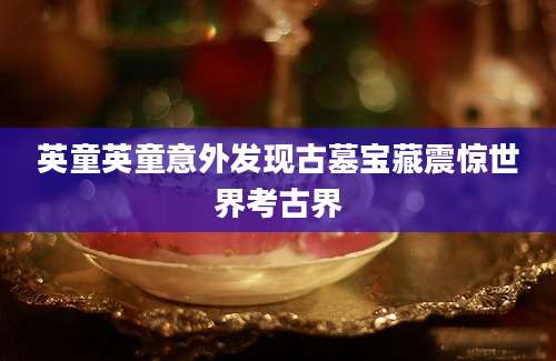 英童英童意外发现古墓宝藏震惊世界考古界