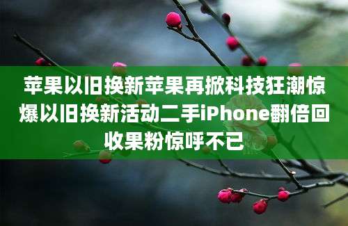 苹果以旧换新苹果再掀科技狂潮惊爆以旧换新活动二手iPhone翻倍回收果粉惊呼不已