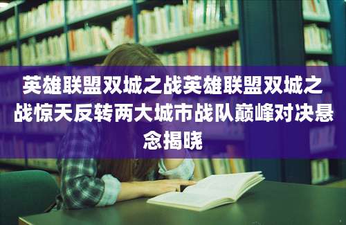 英雄联盟双城之战英雄联盟双城之战惊天反转两大城市战队巅峰对决悬念揭晓