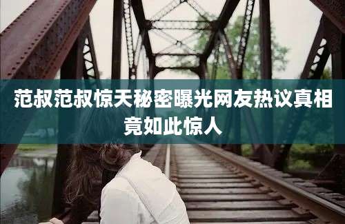 范叔范叔惊天秘密曝光网友热议真相竟如此惊人