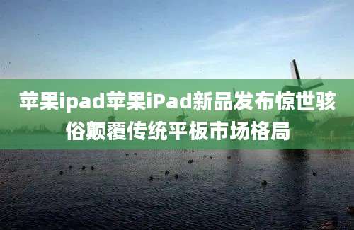 苹果ipad苹果iPad新品发布惊世骇俗颠覆传统平板市场格局