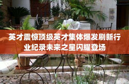 英才震惊顶级英才集体爆发刷新行业纪录未来之星闪耀登场