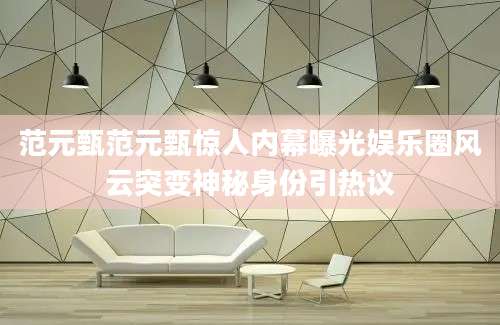 范元甄范元甄惊人内幕曝光娱乐圈风云突变神秘身份引热议