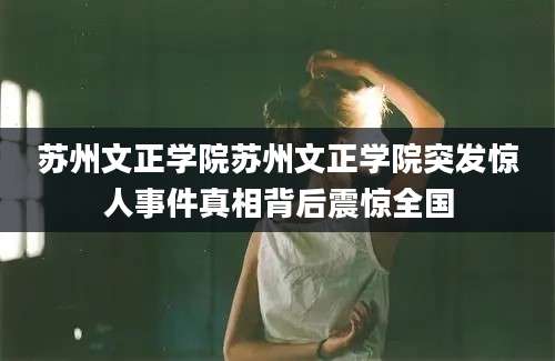 苏州文正学院苏州文正学院突发惊人事件真相背后震惊全国
