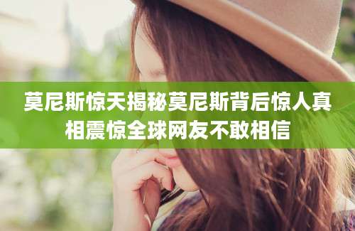 莫尼斯惊天揭秘莫尼斯背后惊人真相震惊全球网友不敢相信