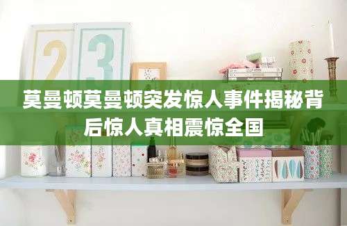 莫曼顿莫曼顿突发惊人事件揭秘背后惊人真相震惊全国