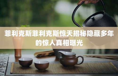 菲利克斯菲利克斯惊天揭秘隐藏多年的惊人真相曝光