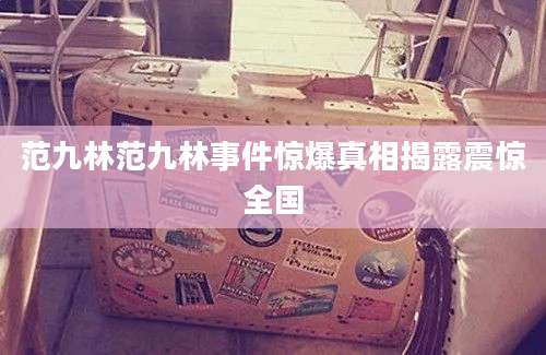范九林范九林事件惊爆真相揭露震惊全国