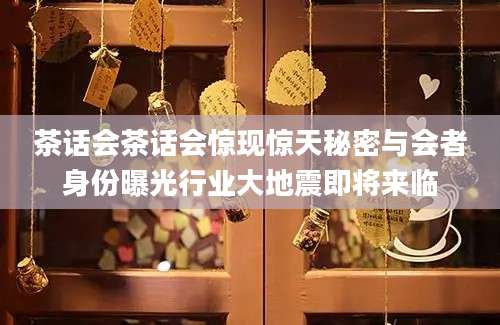 茶话会茶话会惊现惊天秘密与会者身份曝光行业大地震即将来临
