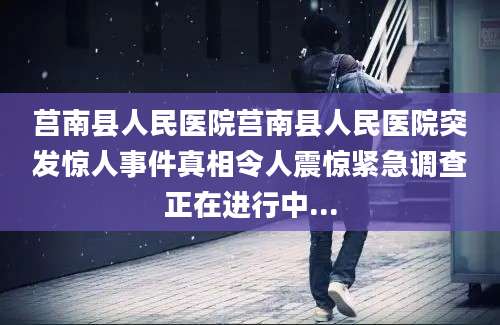 莒南县人民医院莒南县人民医院突发惊人事件真相令人震惊紧急调查正在进行中...