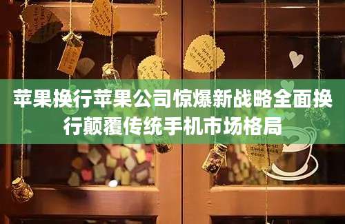 苹果换行苹果公司惊爆新战略全面换行颠覆传统手机市场格局