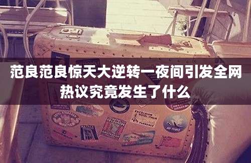 范良范良惊天大逆转一夜间引发全网热议究竟发生了什么