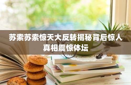 苏索苏索惊天大反转揭秘背后惊人真相震惊体坛