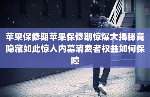 苹果保修期苹果保修期惊爆大揭秘竟隐藏如此惊人内幕消费者权益如何保障