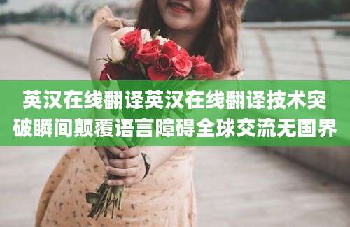 英汉在线翻译英汉在线翻译技术突破瞬间颠覆语言障碍全球交流无国界