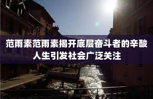 范雨素范雨素揭开底层奋斗者的辛酸人生引发社会广泛关注