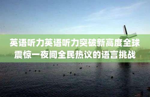 英语听力英语听力突破新高度全球震惊一夜间全民热议的语言挑战