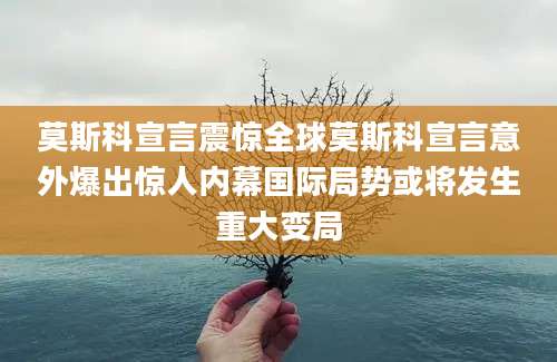 莫斯科宣言震惊全球莫斯科宣言意外爆出惊人内幕国际局势或将发生重大变局