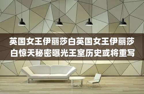 英国女王伊丽莎白英国女王伊丽莎白惊天秘密曝光王室历史或将重写