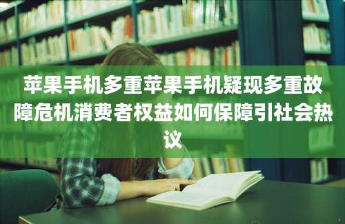 苹果手机多重苹果手机疑现多重故障危机消费者权益如何保障引社会热议
