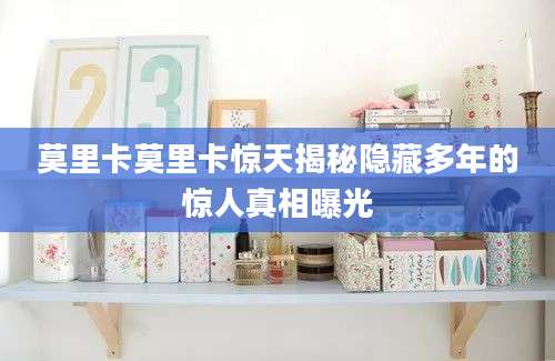 莫里卡莫里卡惊天揭秘隐藏多年的惊人真相曝光