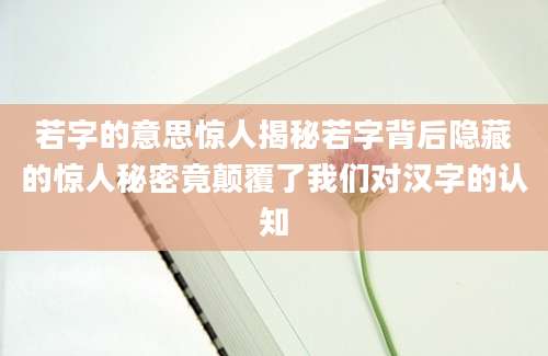 若字的意思惊人揭秘若字背后隐藏的惊人秘密竟颠覆了我们对汉字的认知