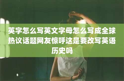 英字怎么写英文字母怎么写成全球热议话题网友惊呼这是要改写英语历史吗