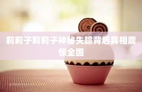 莉莉子莉莉子神秘失踪背后真相震惊全国