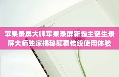 苹果录屏大师苹果录屏新霸主诞生录屏大师独家揭秘颠覆传统使用体验