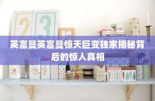 英富曼英富曼惊天巨变独家揭秘背后的惊人真相