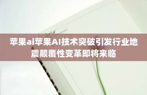 苹果ai苹果AI技术突破引发行业地震颠覆性变革即将来临