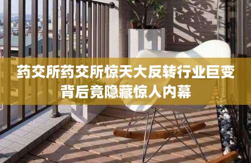 药交所药交所惊天大反转行业巨变背后竟隐藏惊人内幕