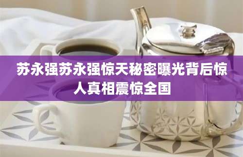 苏永强苏永强惊天秘密曝光背后惊人真相震惊全国